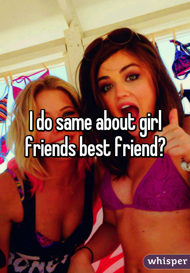 I do same about girl friends best friend👅