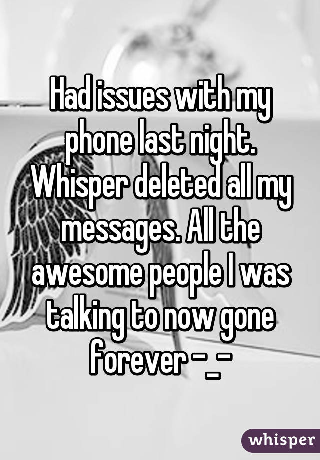 Had issues with my phone last night. Whisper deleted all my messages. All the awesome people I was talking to now gone forever -_-