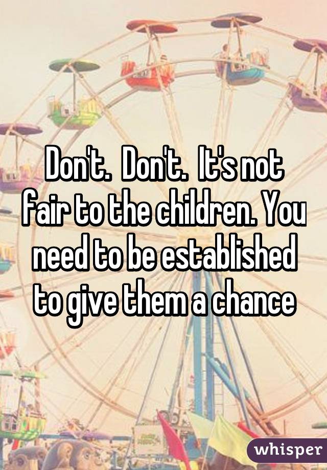Don't.  Don't.  It's not fair to the children. You need to be established to give them a chance