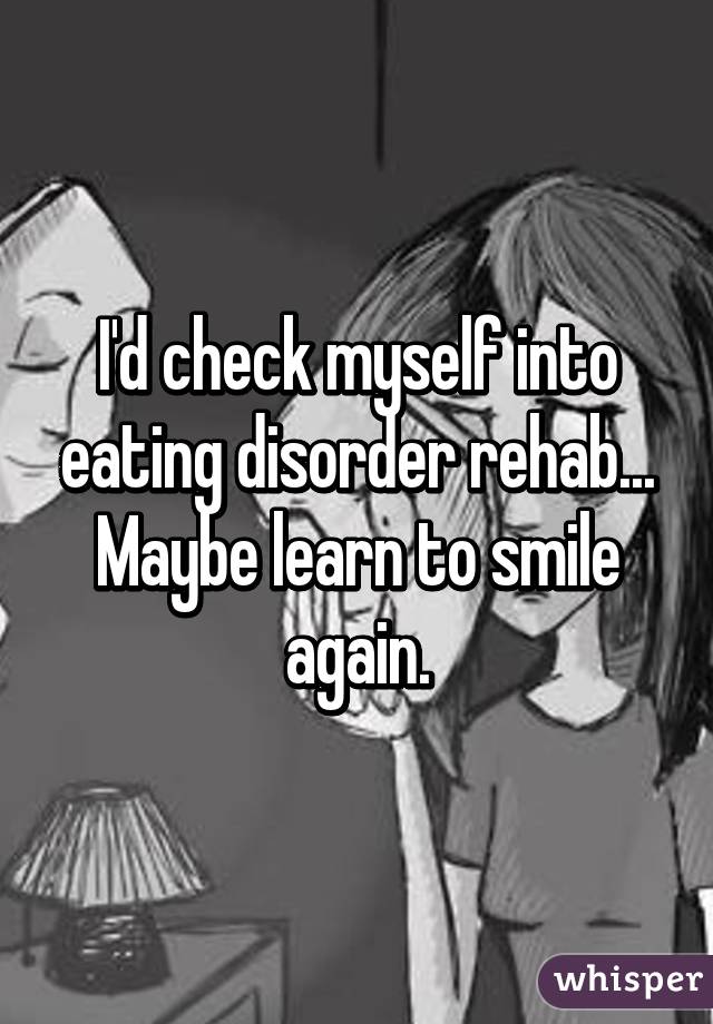 I'd check myself into eating disorder rehab... Maybe learn to smile again.