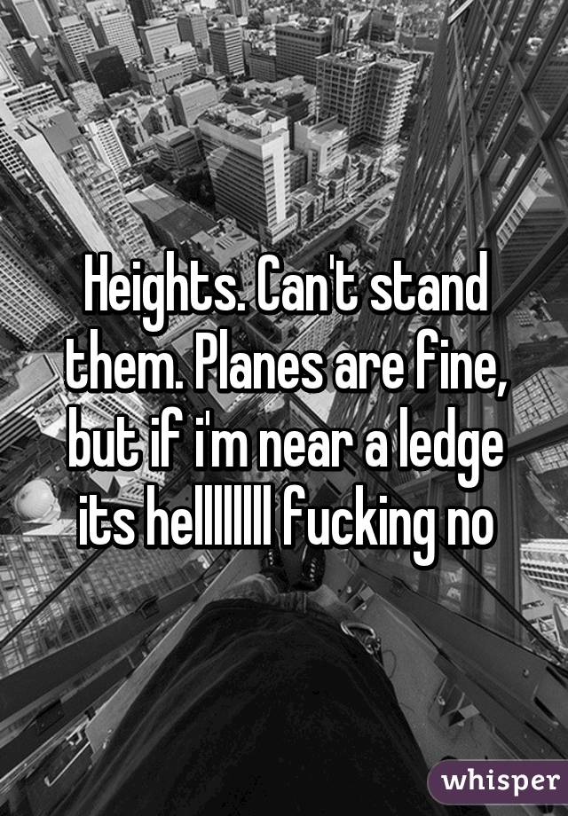 Heights. Can't stand them. Planes are fine, but if i'm near a ledge its hellllllll fucking no