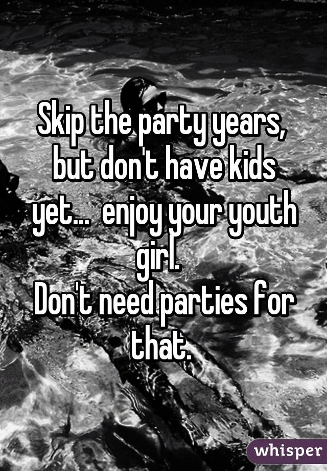 Skip the party years,  but don't have kids yet...  enjoy your youth girl.  
Don't need parties for that. 