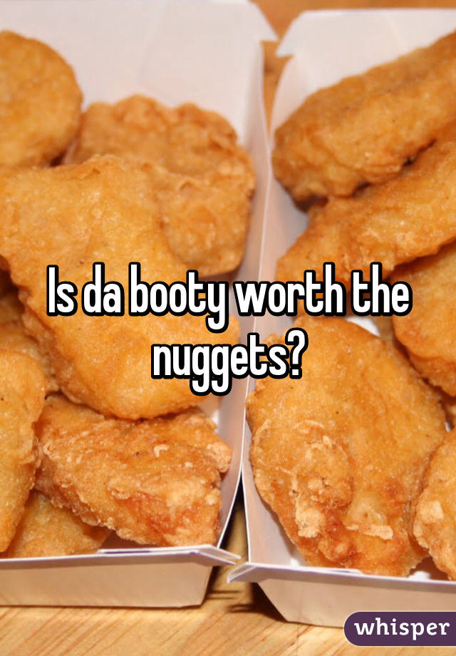 Is da booty worth the nuggets?