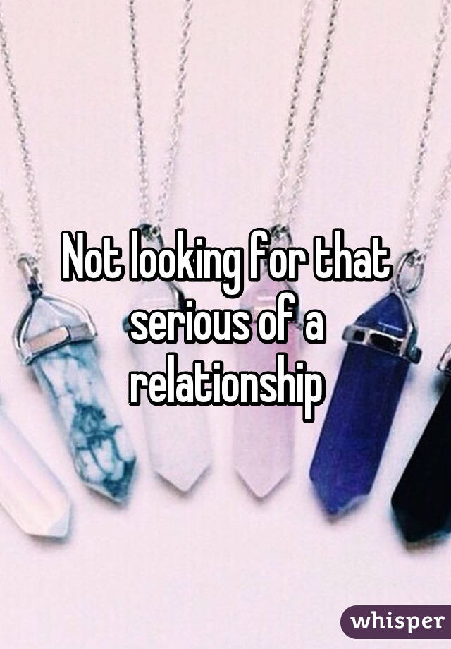 Not looking for that serious of a relationship