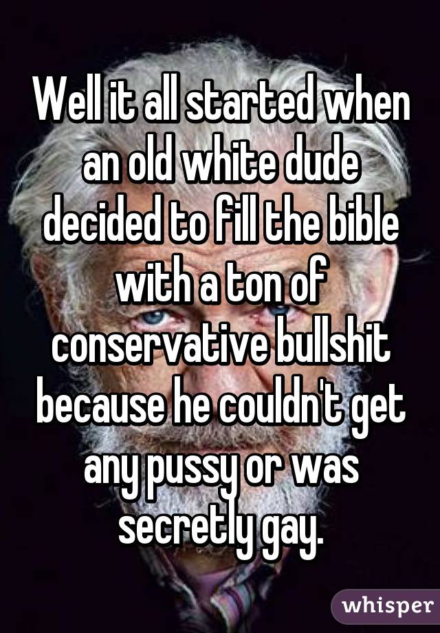 Well it all started when an old white dude decided to fill the bible with a ton of conservative bullshit because he couldn't get any pussy or was secretly gay.