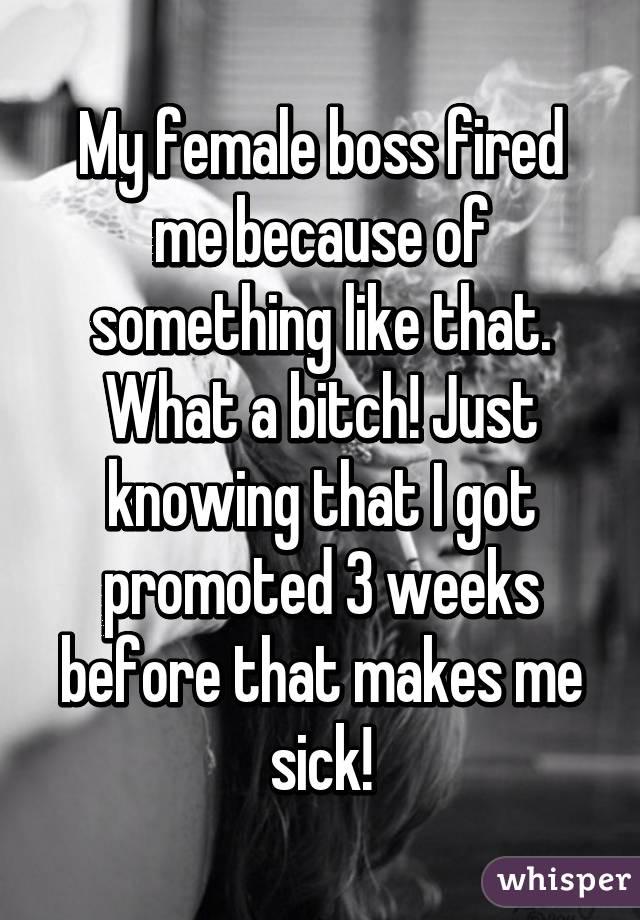 My female boss fired me because of something like that. What a bitch! Just knowing that I got promoted 3 weeks before that makes me sick!