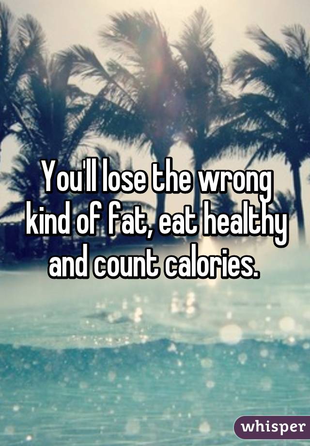 You'll lose the wrong kind of fat, eat healthy and count calories. 