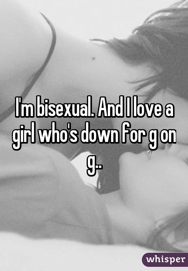 I'm bisexual. And I love a girl who's down for g on g..