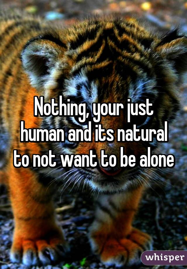 Nothing, your just human and its natural to not want to be alone