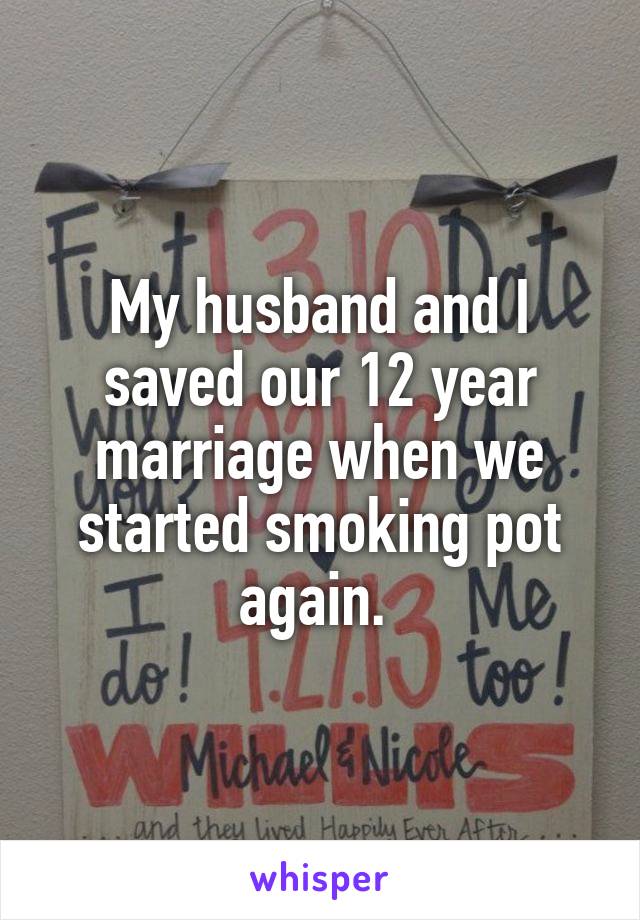 My husband and I saved our 12 year marriage when we started smoking pot again. 