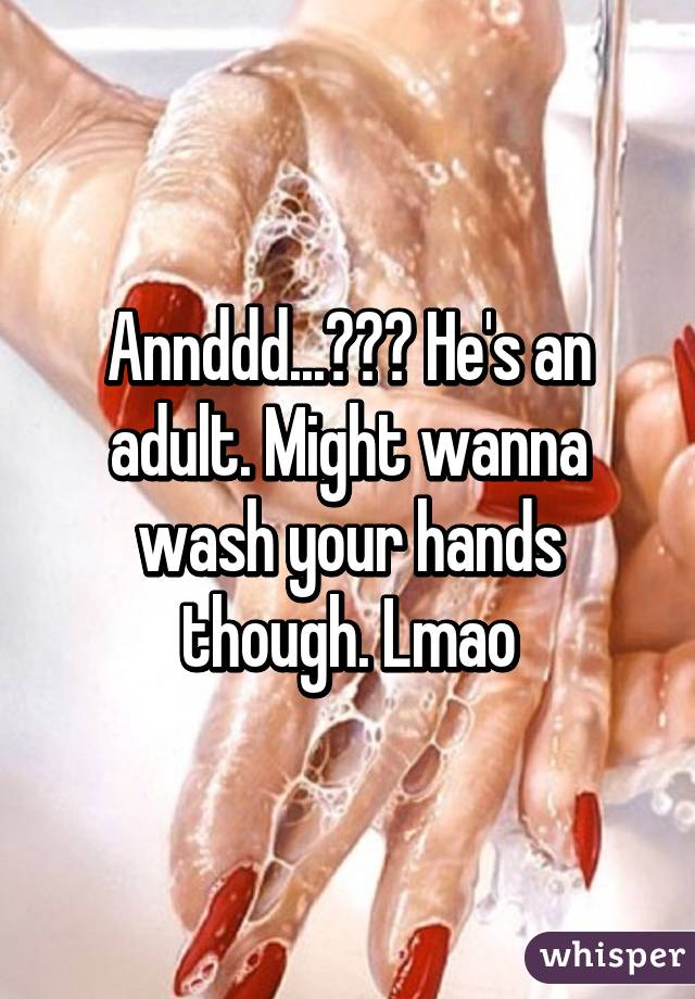 Annddd...??? He's an adult. Might wanna wash your hands though. Lmao