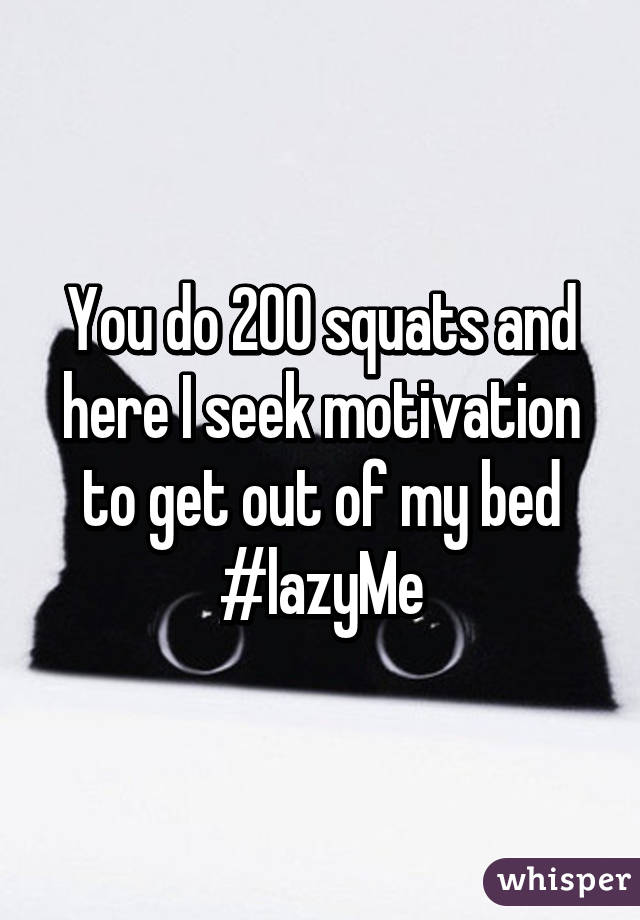 You do 200 squats and here I seek motivation to get out of my bed #lazyMe