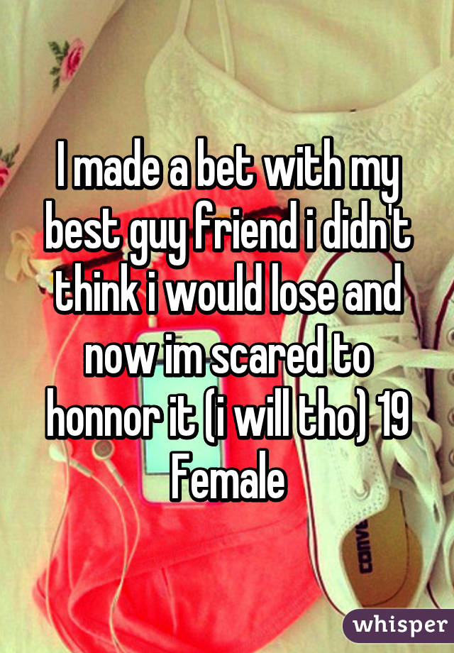 I made a bet with my best guy friend i didn't think i would lose and now im scared to honnor it (i will tho) 19 Female