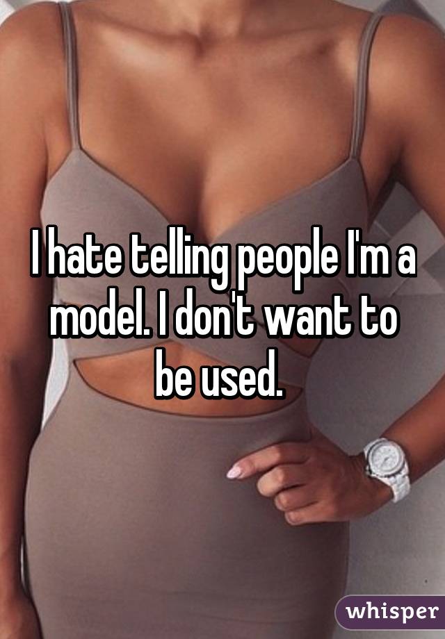 I hate telling people I'm a model. I don't want to be used. 