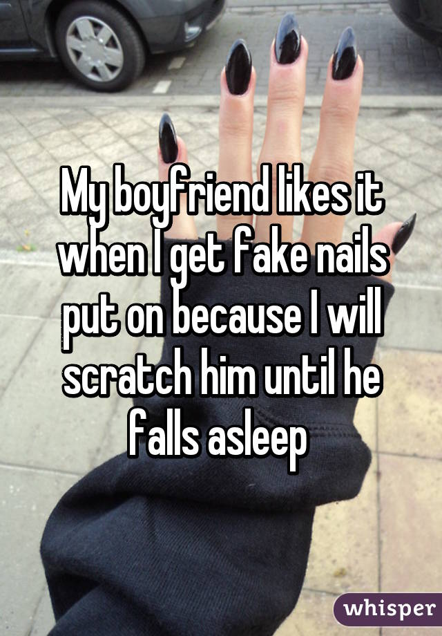 My boyfriend likes it when I get fake nails put on because I will scratch him until he falls asleep 