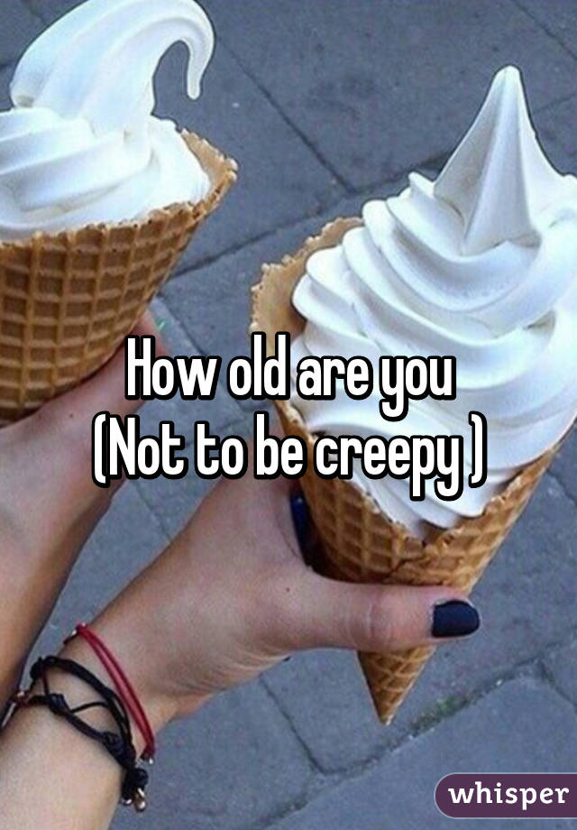 How old are you
(Not to be creepy )