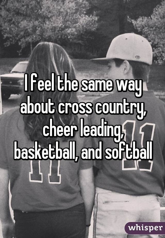 I feel the same way about cross country, cheer leading, basketball, and softball