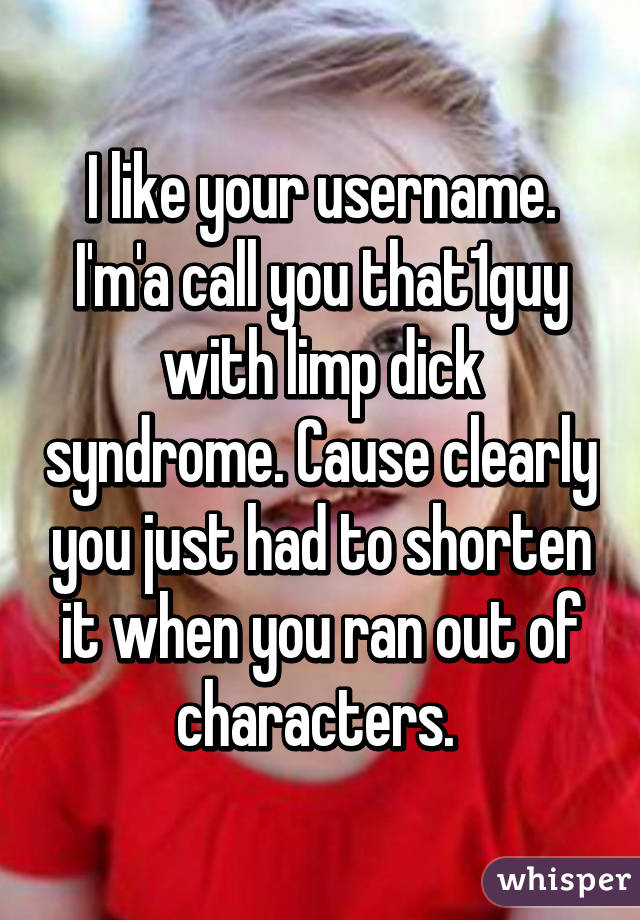 I like your username. I'm'a call you that1guy with limp dick syndrome. Cause clearly you just had to shorten it when you ran out of characters. 