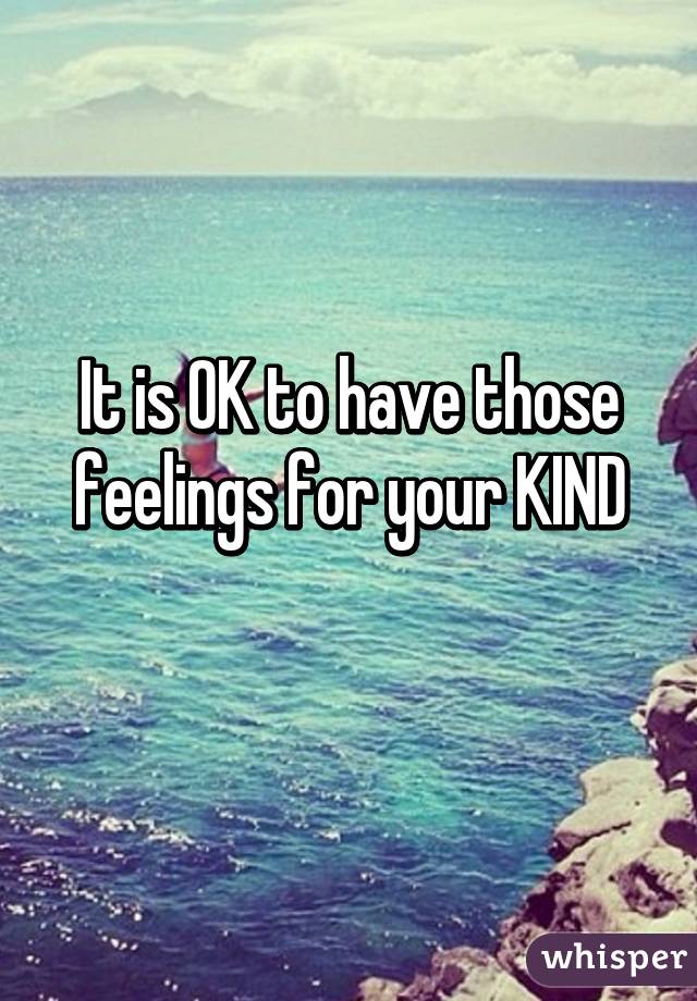 It is OK to have those feelings for your KIND
