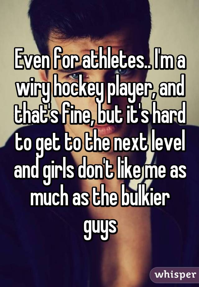 Even for athletes.. I'm a wiry hockey player, and that's fine, but it's hard to get to the next level and girls don't like me as much as the bulkier guys