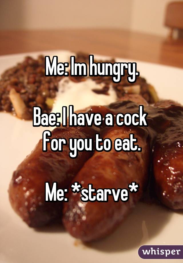Me: Im hungry.

Bae: I have a cock 
for you to eat.

Me: *starve*
