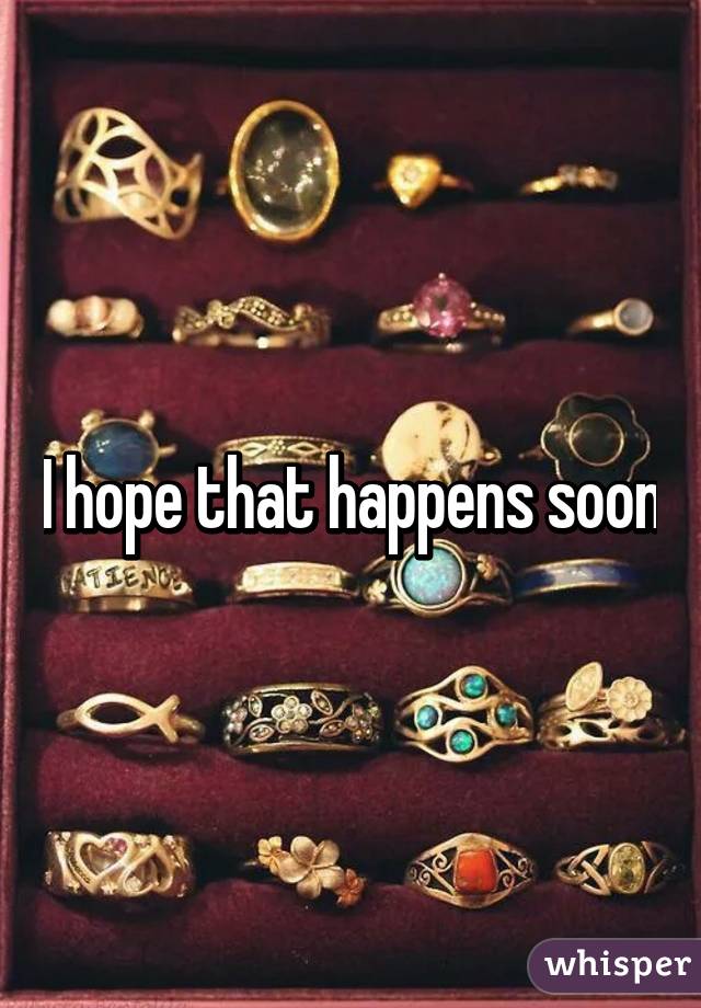 I hope that happens soon