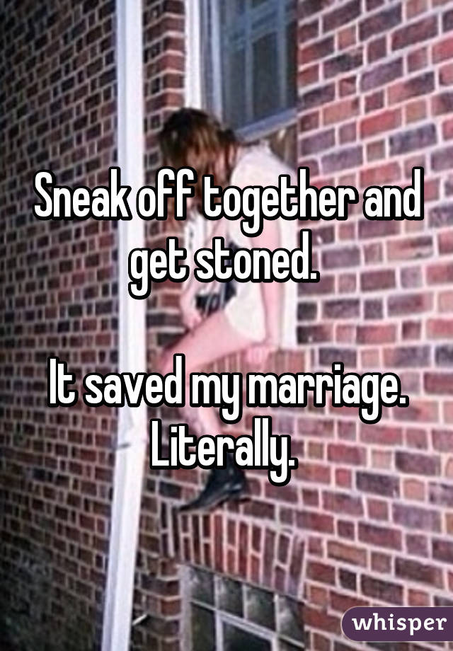 Sneak off together and get stoned. 

It saved my marriage. Literally. 