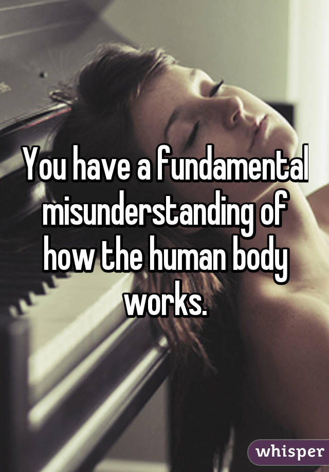 You have a fundamental misunderstanding of how the human body works.