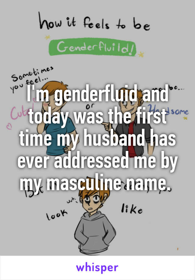 I'm genderfluid and today was the first time my husband has ever addressed me by my masculine name. 