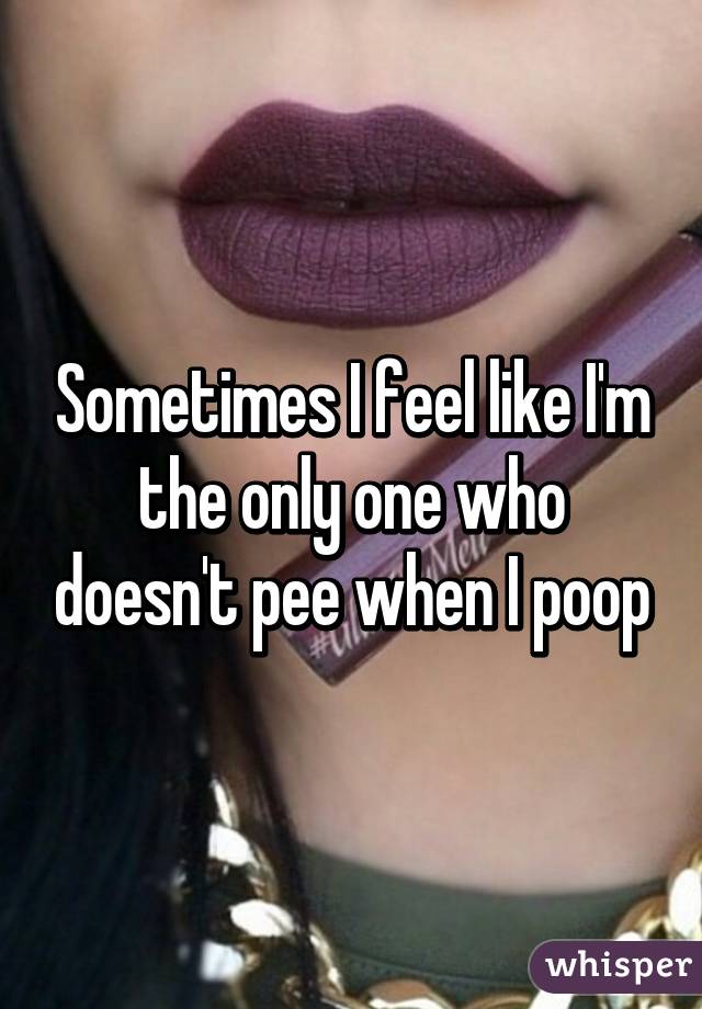 Sometimes I feel like I'm the only one who doesn't pee when I poop