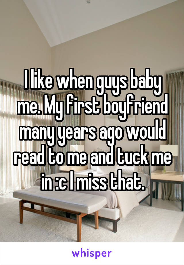 I like when guys baby me. My first boyfriend many years ago would read to me and tuck me in :c I miss that.
