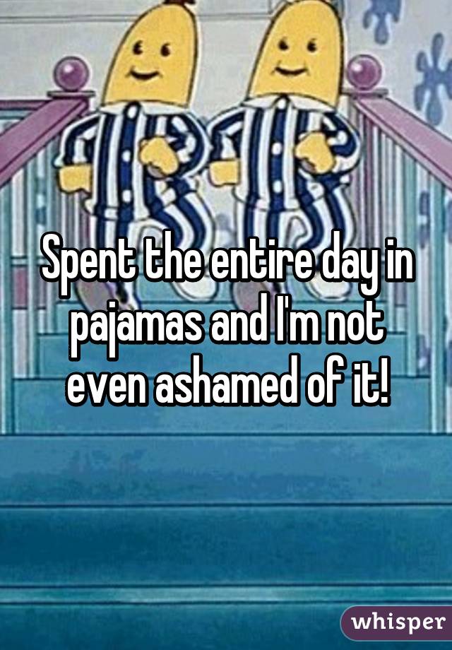 Spent the entire day in pajamas and I'm not even ashamed of it!