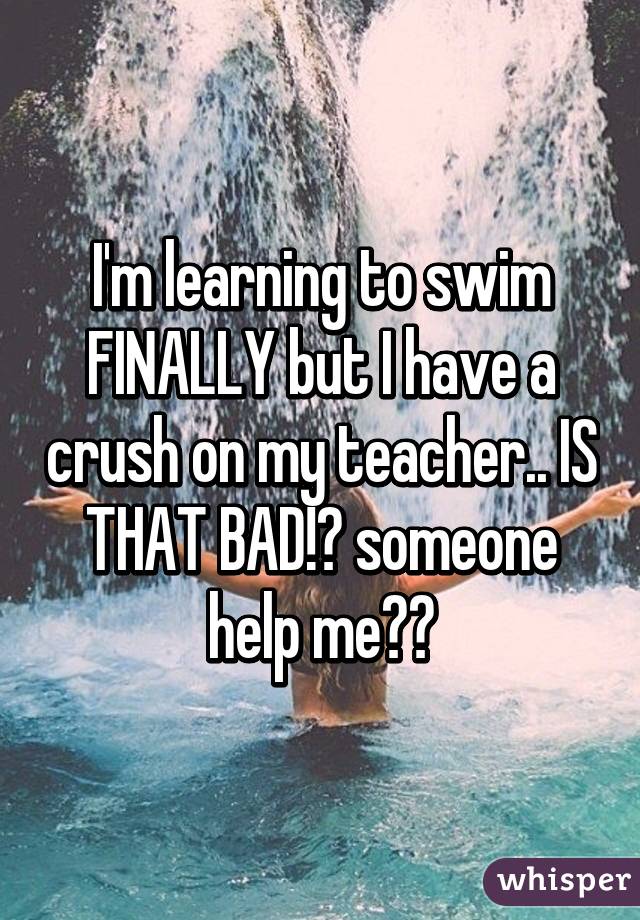 I'm learning to swim FINALLY but I have a crush on my teacher.. IS THAT BAD!? someone help me😫😫