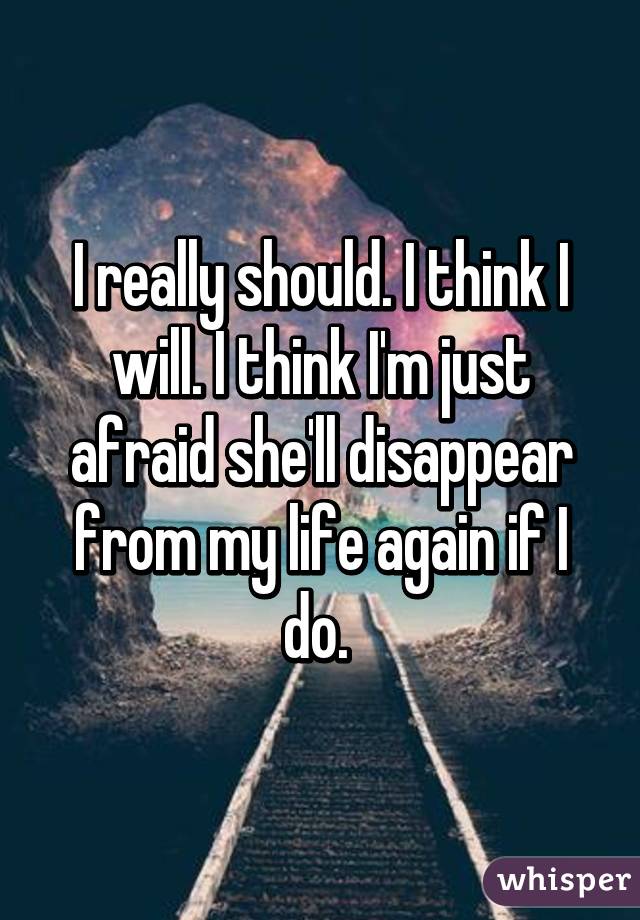 I really should. I think I will. I think I'm just afraid she'll disappear from my life again if I do. 