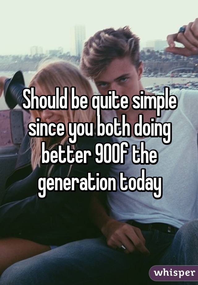 Should be quite simple since you both doing better 90% of the generation today