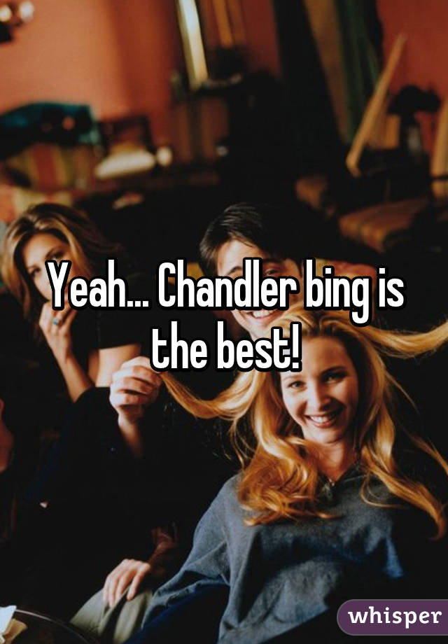 Yeah... Chandler bing is the best!