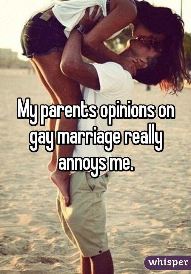 My parents opinions on gay marriage really annoys me.