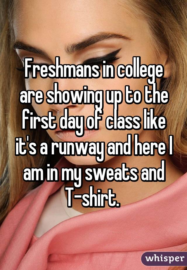 Freshmans in college are showing up to the first day of class like it's a runway and here I am in my sweats and T-shirt. 