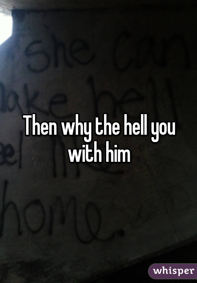 Then why the hell you with him