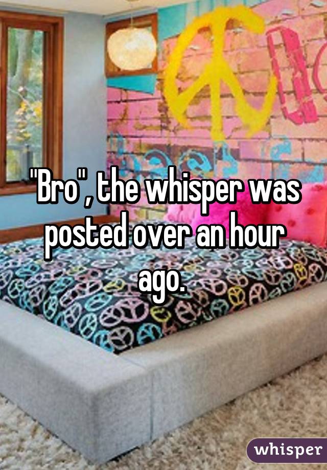 "Bro", the whisper was posted over an hour ago. 