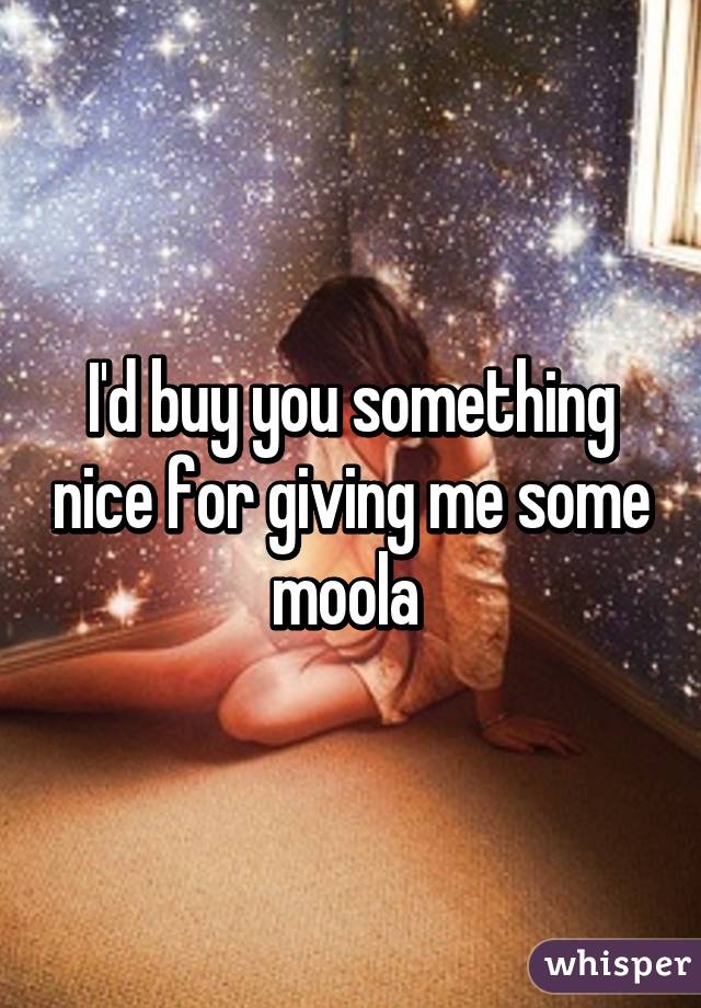 I'd buy you something nice for giving me some moola 