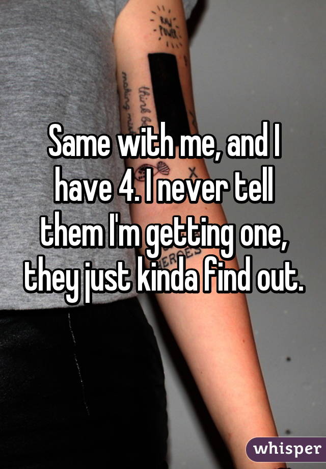 Same with me, and I have 4. I never tell them I'm getting one, they just kinda find out. 