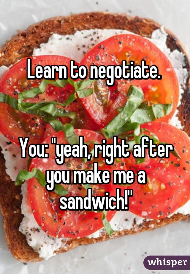 Learn to negotiate. 


You: "yeah, right after you make me a sandwich!"