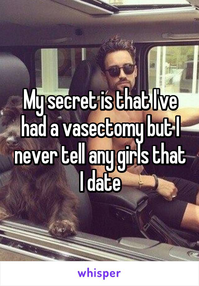 My secret is that I've had a vasectomy but I never tell any girls that I date