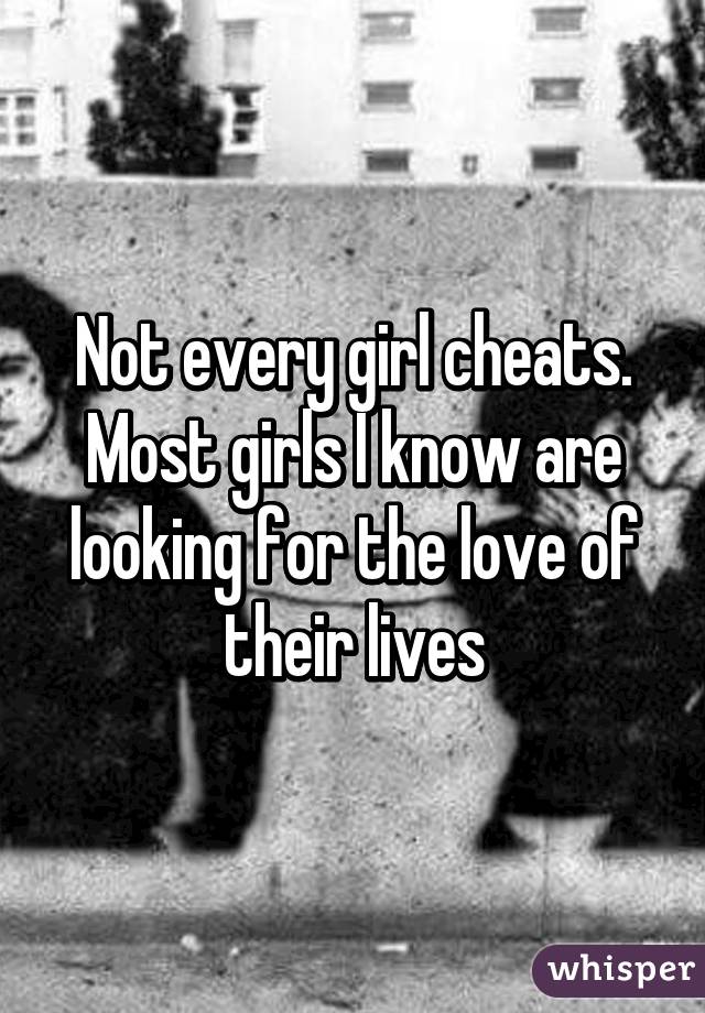 Not every girl cheats. Most girls I know are looking for the love of their lives