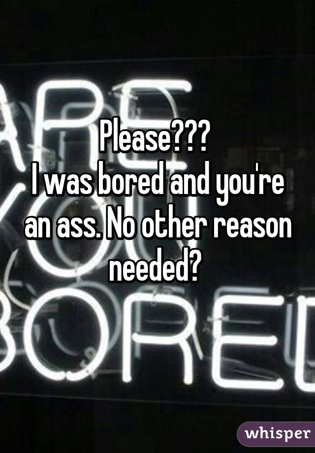 Please😂😂😂 
I was bored and you're an ass. No other reason needed💋 
