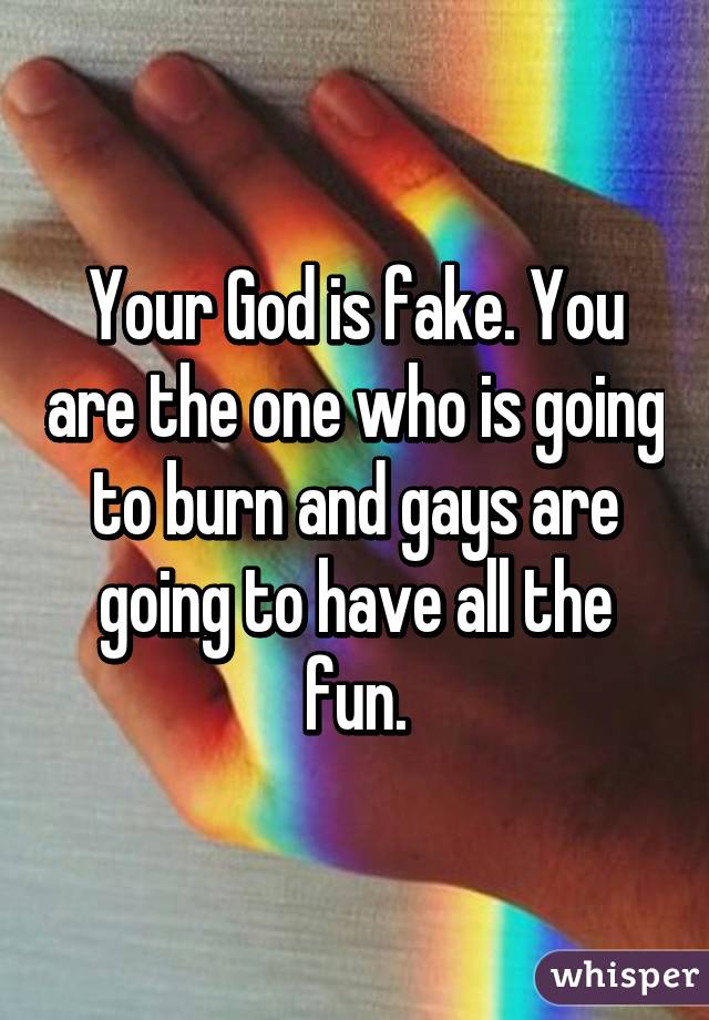 Your God is fake. You are the one who is going to burn and gays are going to have all the fun.