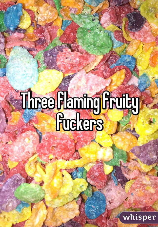 Three flaming fruity fuckers