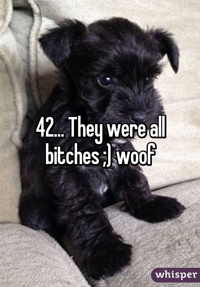 42... They were all bitches ;) woof