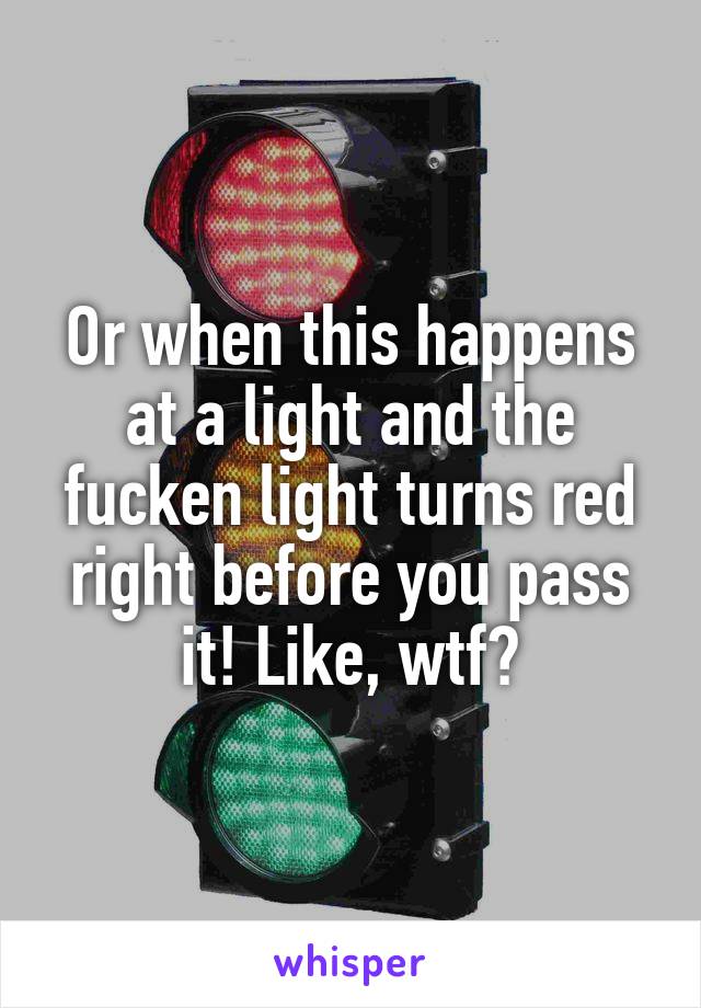 Or when this happens at a light and the fucken light turns red right before you pass it! Like, wtf?